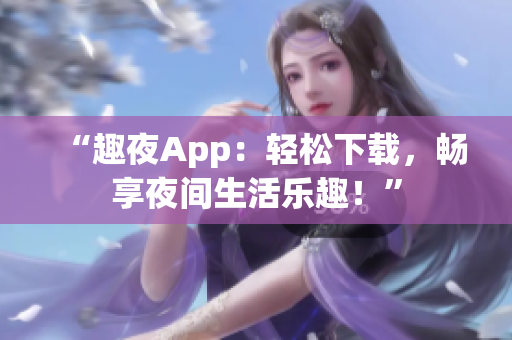 “趣夜App：輕松下載，暢享夜間生活樂(lè)趣！”
