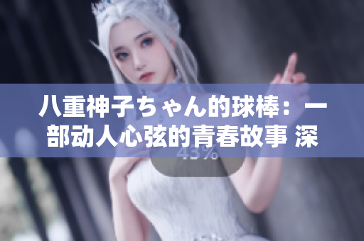 八重神子ちゃん的球棒：一部動(dòng)人心弦的青春故事 深入探討了青春期的挑戰(zhàn)和成長。