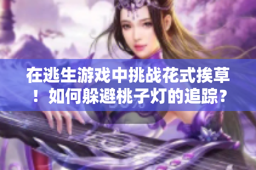 在逃生游戲中挑戰(zhàn)花式挨草！如何躲避桃子燈的追蹤？