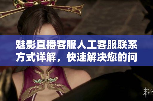 魅影直播客服人工客服聯(lián)系方式詳解，快速解決您的問題