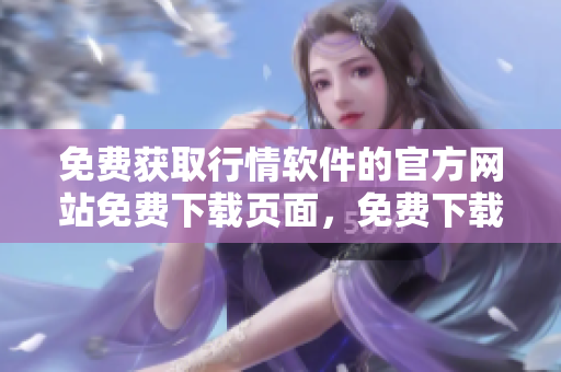免費(fèi)獲取行情軟件的官方網(wǎng)站免費(fèi)下載頁(yè)面，免費(fèi)下載入口立即體驗(yàn)免費(fèi)下載通道