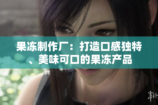 果凍制作廠：打造口感獨(dú)特、美味可口的果凍產(chǎn)品