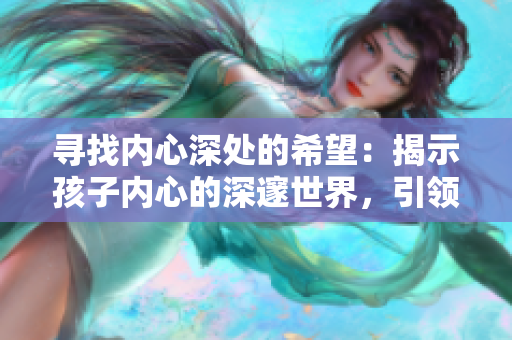 尋找內(nèi)心深處的希望：揭示孩子內(nèi)心的深邃世界，引領(lǐng)家長重拾育兒信心