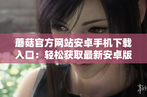 蘑菇官方網(wǎng)站安卓手機下載入口：輕松獲取最新安卓版本，快捷下載體驗不容錯過