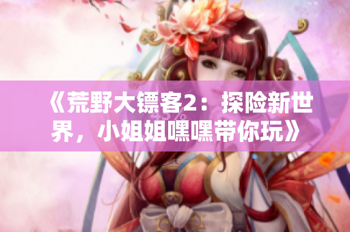 《荒野大鏢客2：探險(xiǎn)新世界，小姐姐嘿嘿帶你玩》