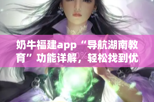 奶牛福建app“導(dǎo)航湖南教育”功能詳解，輕松找到優(yōu)質(zhì)教育資源