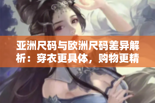 亞洲尺碼與歐洲尺碼差異解析：穿衣更具體，購(gòu)物更精準(zhǔn)