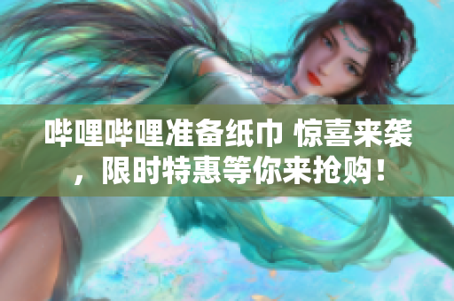 嗶哩嗶哩準(zhǔn)備紙巾 驚喜來襲，限時(shí)特惠等你來搶購！