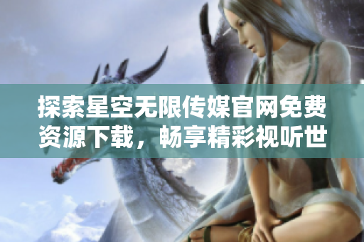 探索星空無限傳媒官網(wǎng)免費(fèi)資源下載，暢享精彩視聽世界
