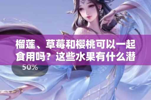 榴蓮、草莓和櫻桃可以一起食用嗎？這些水果有什么潛在的食物搭配效果？