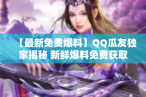 【最新免費(fèi)爆料】QQ瓜友獨(dú)家揭秘 新鮮爆料免費(fèi)獲取