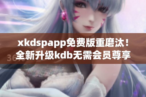 xkdspapp免費(fèi)版重磨汰！全新升級(jí)kdb無(wú)需會(huì)員尊享版煥新登場(chǎng)