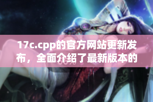 17c.cpp的官方網(wǎng)站更新發(fā)布，全面介紹了最新版本的內(nèi)容