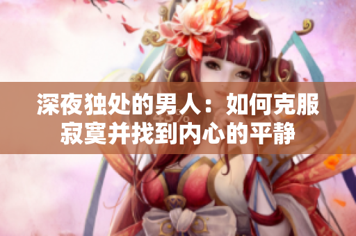深夜獨處的男人：如何克服寂寞并找到內(nèi)心的平靜