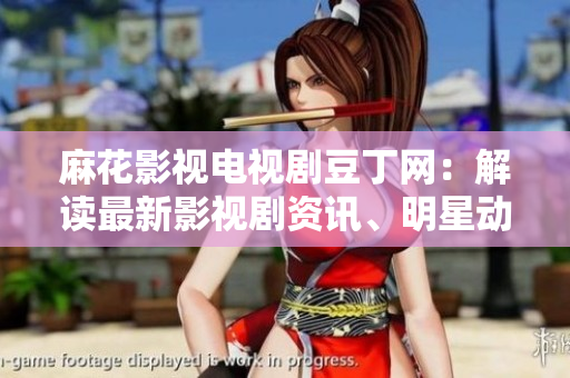 麻花影視電視劇豆丁網(wǎng)：解讀最新影視劇資訊、明星動態(tài)及獨家花絮