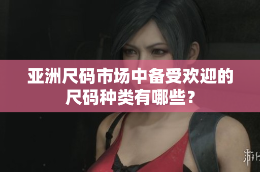 亞洲尺碼市場中備受歡迎的尺碼種類有哪些？