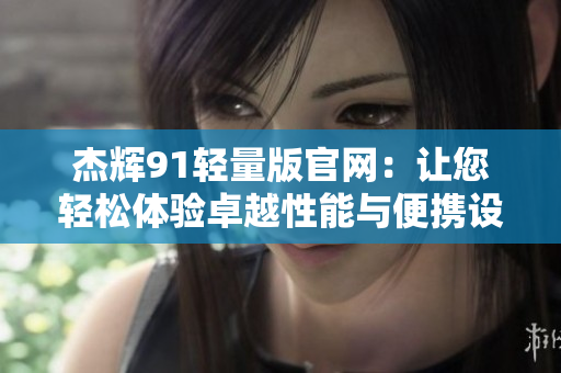 杰輝91輕量版官網(wǎng)：讓您輕松體驗卓越性能與便攜設(shè)計