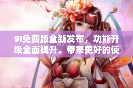 9I免費(fèi)版全新發(fā)布，功能升級(jí)全面提升，帶來更好的使用體驗(yàn)