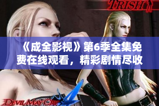 《成全影視》第6季全集免費在線觀看，精彩劇情盡收眼底!