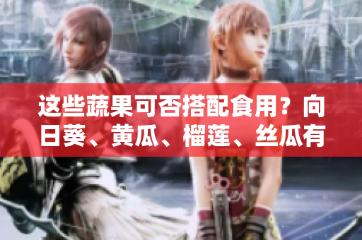 這些蔬果可否搭配食用？向日葵、黃瓜、榴蓮、絲瓜有什么營(yíng)養(yǎng)搭配及烹飪方法。