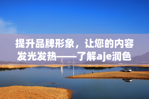 提升品牌形象，讓您的內(nèi)容發(fā)光發(fā)熱——了解aje潤(rùn)色公司如何幫助您打造獨(dú)特的官網(wǎng)