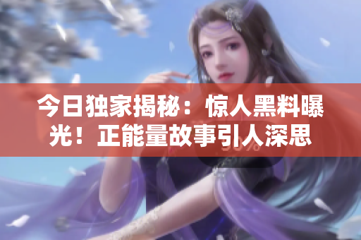 今日獨家揭秘：驚人黑料曝光！正能量故事引人深思