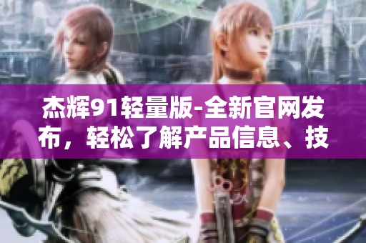 杰輝91輕量版-全新官網(wǎng)發(fā)布，輕松了解產(chǎn)品信息、技術(shù)規(guī)格及應(yīng)用場(chǎng)景