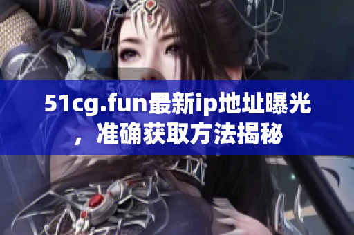 51cg.fun最新ip地址曝光，準確獲取方法揭秘