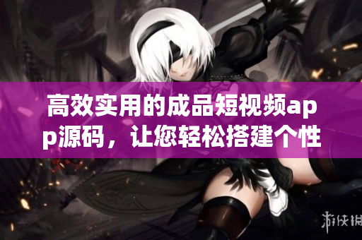 高效實(shí)用的成品短視頻app源碼，讓您輕松搭建個(gè)性化視頻平臺(tái)
