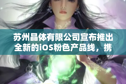 蘇州晶體有限公司宣布推出全新的iOS粉色產品線，攜手免費服務全球用戶