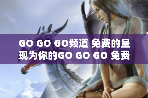 GO GO GO頻道 免費的呈現(xiàn)為你的GO GO GO 免費體驗