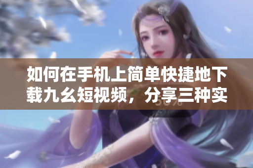 如何在手機(jī)上簡單快捷地下載九幺短視頻，分享三種實(shí)用方法
