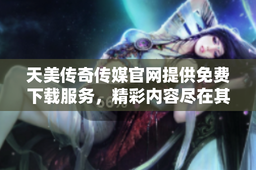 天美傳奇?zhèn)髅焦倬W(wǎng)提供免費(fèi)下載服務(wù)，精彩內(nèi)容盡在其中