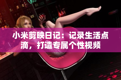 小米剪映日記：記錄生活點(diǎn)滴，打造專屬個(gè)性視頻