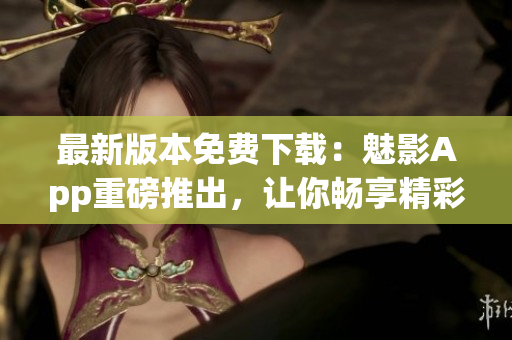 最新版本免費(fèi)下載：魅影App重磅推出，讓你暢享精彩內(nèi)容