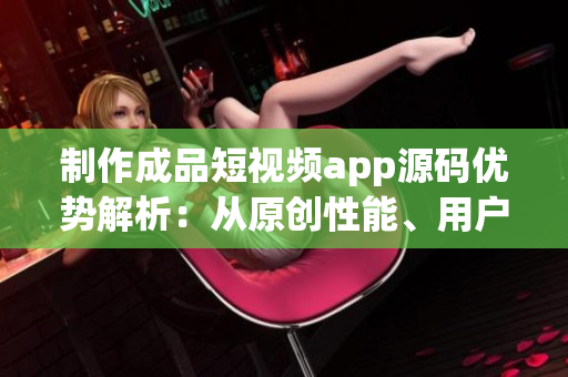 制作成品短視頻app源碼優(yōu)勢(shì)解析：從原創(chuàng)性能、用戶體驗(yàn)到商業(yè)價(jià)值分析