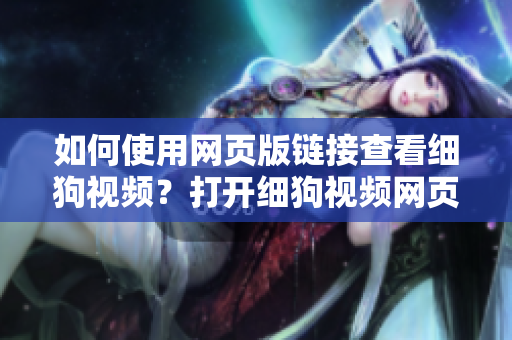 如何使用網(wǎng)頁版鏈接查看細(xì)狗視頻？打開細(xì)狗視頻網(wǎng)頁版的方法詳解