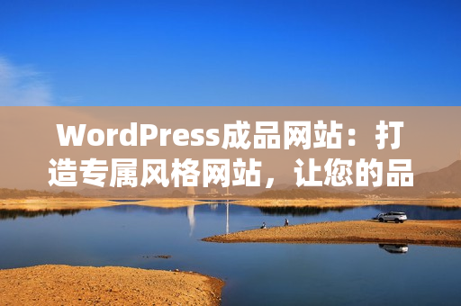WordPress成品網(wǎng)站：打造專屬風(fēng)格網(wǎng)站，讓您的品牌更有看點(diǎn)