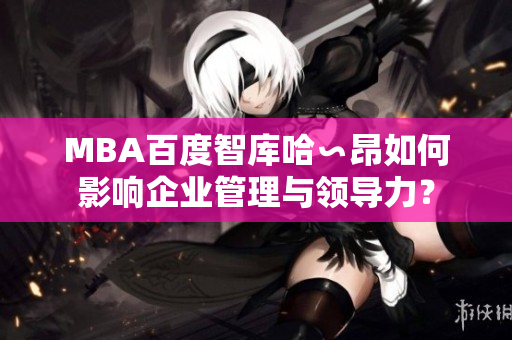 MBA百度智庫哈∽昂如何影響企業(yè)管理與領(lǐng)導(dǎo)力？