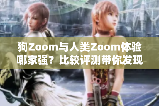狗Zoom與人類Zoom體驗(yàn)?zāi)募覐?qiáng)？比較評(píng)測(cè)帶你發(fā)現(xiàn)更具魅力的視頻通話應(yīng)用