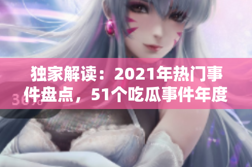 獨(dú)家解讀：2021年熱門事件盤點(diǎn)，51個吃瓜事件年度報告匯總濃縮