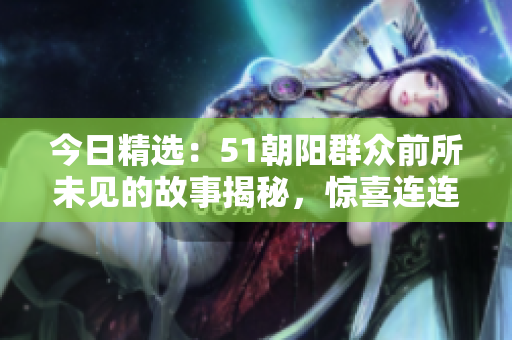 今日精選：51朝陽群眾前所未見的故事揭秘，驚喜連連！