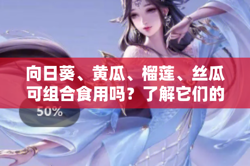 向日葵、黃瓜、榴蓮、絲瓜可組合食用嗎？了解它們的共同營(yíng)養(yǎng)與飲食搭配建議