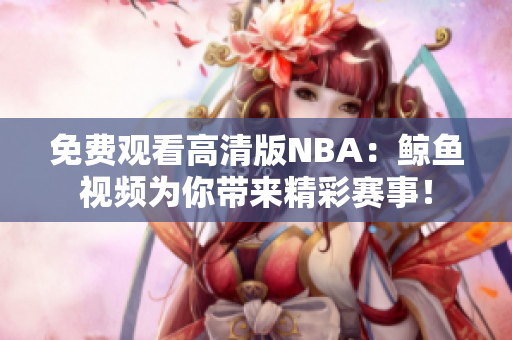 免費觀看高清版NBA：鯨魚視頻為你帶來精彩賽事！