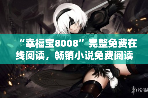 “幸福寶8008”完整免費(fèi)在線閱讀，暢銷小說免費(fèi)閱讀，好看小說推薦