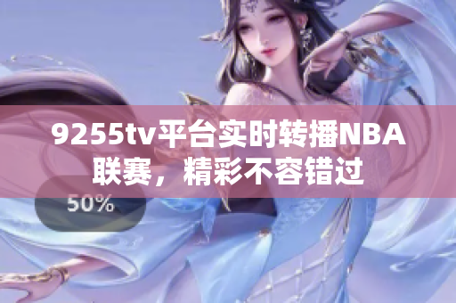 9255tv平臺(tái)實(shí)時(shí)轉(zhuǎn)播NBA聯(lián)賽，精彩不容錯(cuò)過
