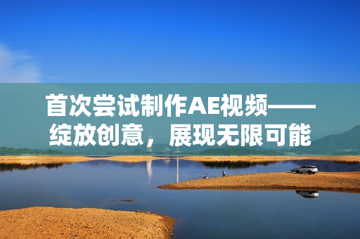 首次嘗試制作AE視頻——綻放創(chuàng)意，展現(xiàn)無限可能