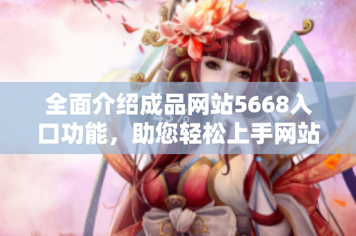 全面介紹成品網(wǎng)站5668入口功能，助您輕松上手網(wǎng)站操作