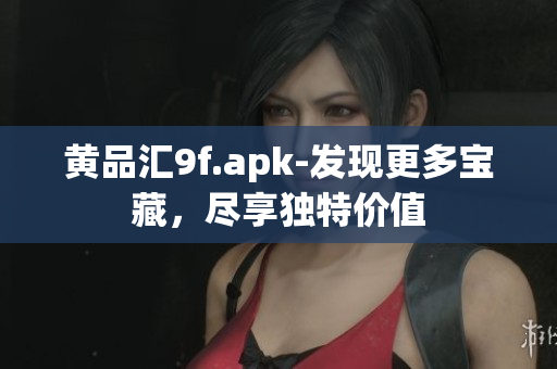 黃品匯9f.apk-發(fā)現(xiàn)更多寶藏，盡享獨特價值