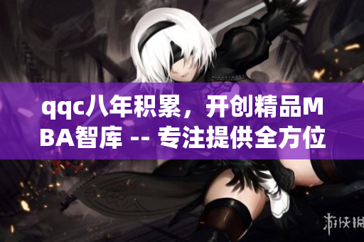 qqc八年積累，開創(chuàng)精品MBA智庫 -- 專注提供全方位管理知識